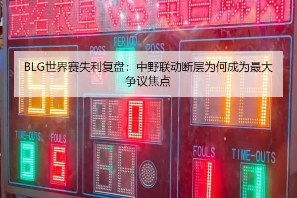 BLG世界赛失利复盘：中野联动断层为何成为最大争议焦点